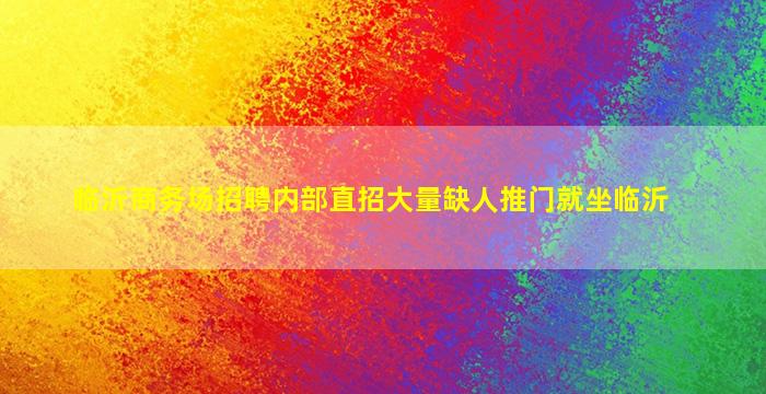 临沂商务场招聘内部直招大量缺人推门就坐临沂